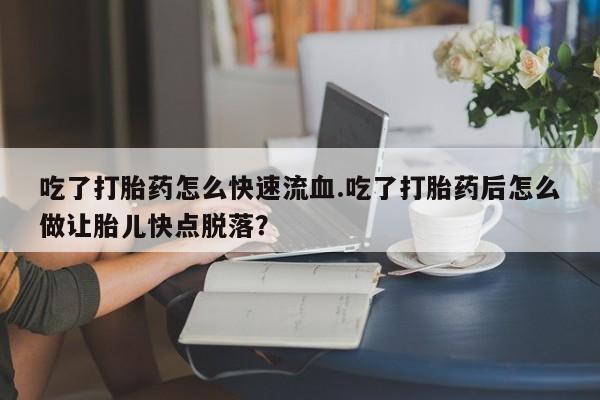 网上米非司酮打胎药官网吃了打胎药怎么快速流血.吃了打胎药后怎么做让胎儿快点脱落？