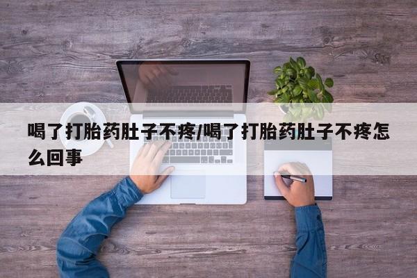 网上米非司酮打胎药官网喝了打胎药肚子不疼/喝了打胎药肚子不疼怎么回事