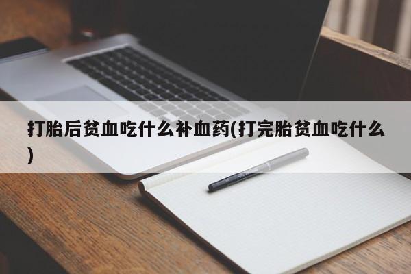 网上米非司酮打胎药官网打胎后贫血吃什么补血药(打完胎贫血吃什么)