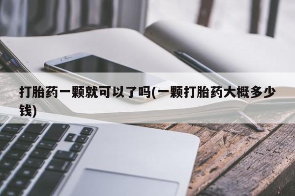 网上米非司酮打胎药官网打胎药一颗就可以了吗(一颗打胎药大概多少钱)