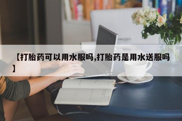 网上米非司酮打胎药官网【打胎药可以用水服吗,打胎药是用水送服吗】