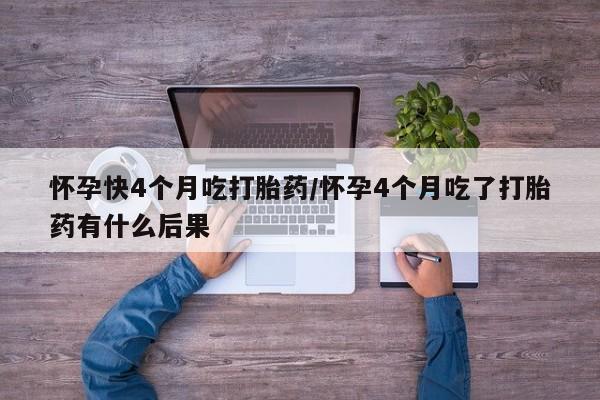 网上米非司酮打胎药官网怀孕快4个月吃打胎药/怀孕4个月吃了打胎药有什么后果
