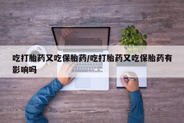 网上米非司酮打胎药官网吃打胎药又吃保胎药/吃打胎药又吃保胎药有影响吗