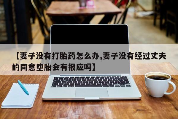 网上米非司酮打胎药官网【妻子没有打胎药怎么办,妻子没有经过丈夫的同意堕胎会有报应吗】