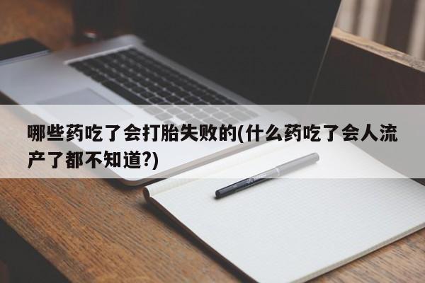 网上米非司酮打胎药官网哪些药吃了会打胎失败的(什么药吃了会人流产了都不知道?)