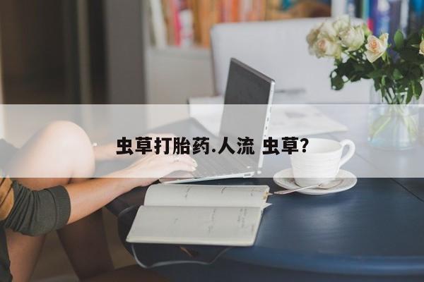 网上米非司酮打胎药官网虫草打胎药.人流 虫草？