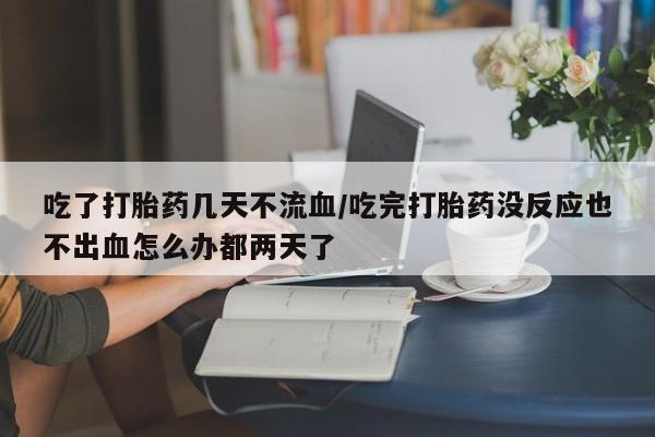 网上米非司酮打胎药官网吃了打胎药几天不流血/吃完打胎药没反应也不出血怎么办都两天了
