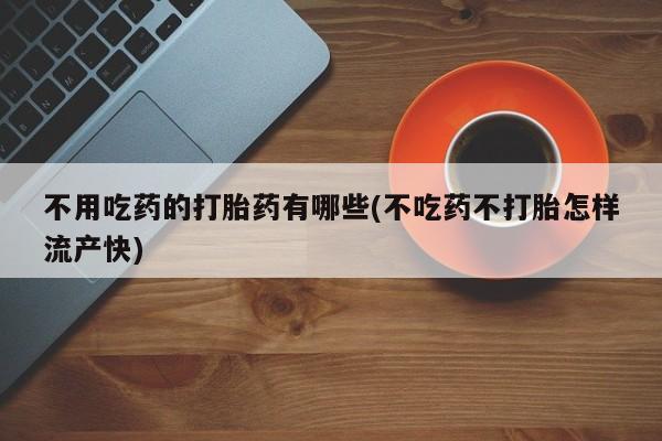 网上米非司酮打胎药官网不用吃药的打胎药有哪些(不吃药不打胎怎样流产快)