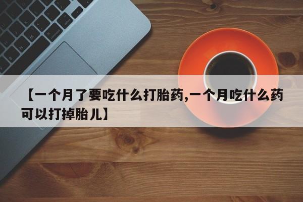 网上米非司酮打胎药官网【一个月了要吃什么打胎药,一个月吃什么药可以打掉胎儿】