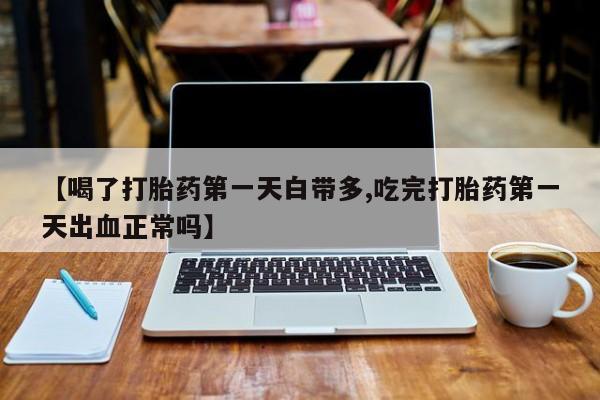 网上米非司酮打胎药官网【喝了打胎药第一天白带多,吃完打胎药第一天出血正常吗】