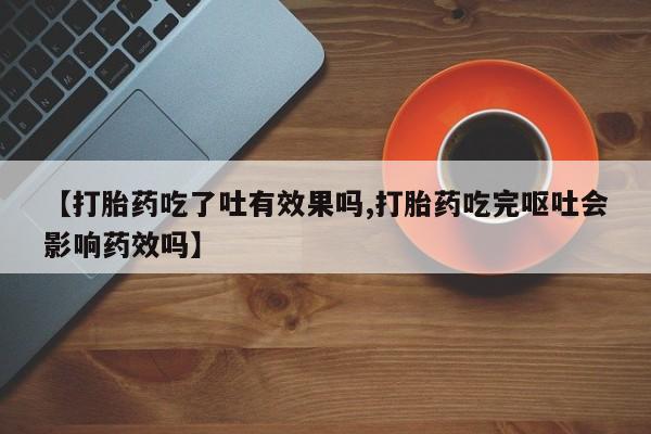 网上米非司酮打胎药官网【打胎药吃了吐有效果吗,打胎药吃完呕吐会影响药效吗】