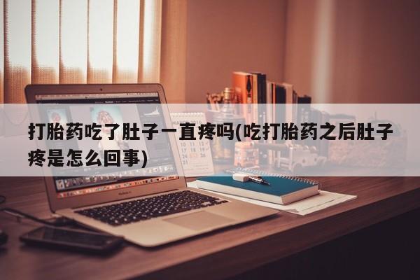 网上米非司酮打胎药官网打胎药吃了肚子一直疼吗(吃打胎药之后肚子疼是怎么回事)
