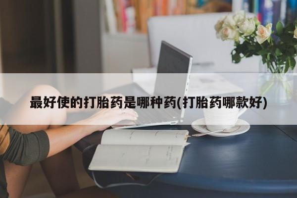 网上米非司酮打胎药官网最好使的打胎药是哪种药(打胎药哪款好)