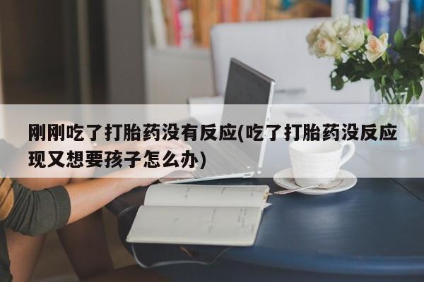 网上米非司酮打胎药官网刚刚吃了打胎药没有反应(吃了打胎药没反应现又想要孩子怎么办)