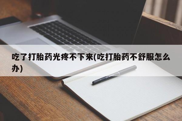 网上米非司酮打胎药官网吃了打胎药光疼不下来(吃打胎药不舒服怎么办)