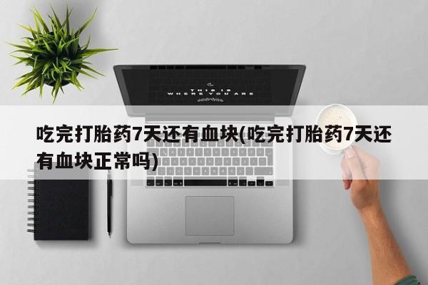 网上米非司酮打胎药官网吃完打胎药7天还有血块(吃完打胎药7天还有血块正常吗)