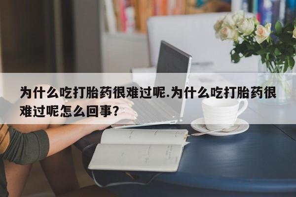 网上米非司酮打胎药官网为什么吃打胎药很难过呢.为什么吃打胎药很难过呢怎么回事？