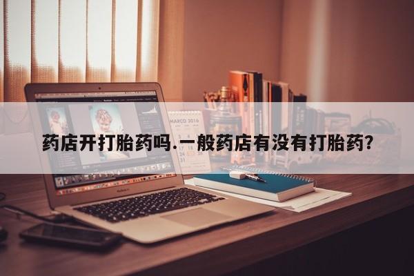 网上米非司酮打胎药官网药店开打胎药吗.一般药店有没有打胎药？