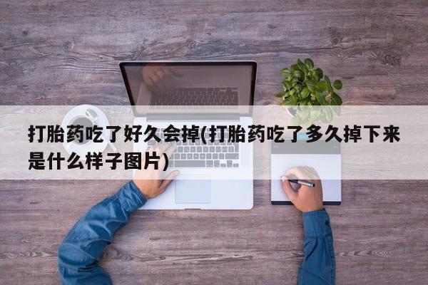 网上米非司酮打胎药官网打胎药吃了好久会掉(打胎药吃了多久掉下来是什么样子图片)