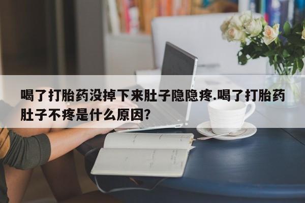 网上米非司酮打胎药官网喝了打胎药没掉下来肚子隐隐疼.喝了打胎药肚子不疼是什么原因？