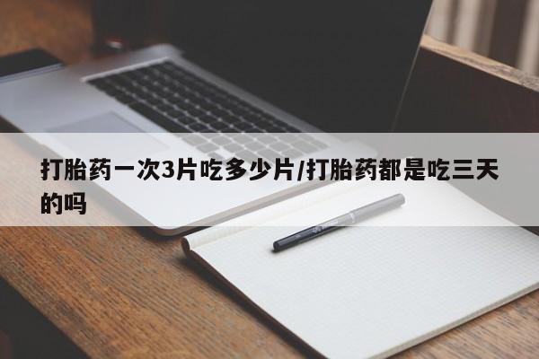 网上米非司酮打胎药官网打胎药一次3片吃多少片/打胎药都是吃三天的吗