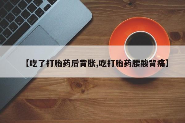 网上米非司酮打胎药官网【吃了打胎药后背胀,吃打胎药腰酸背痛】