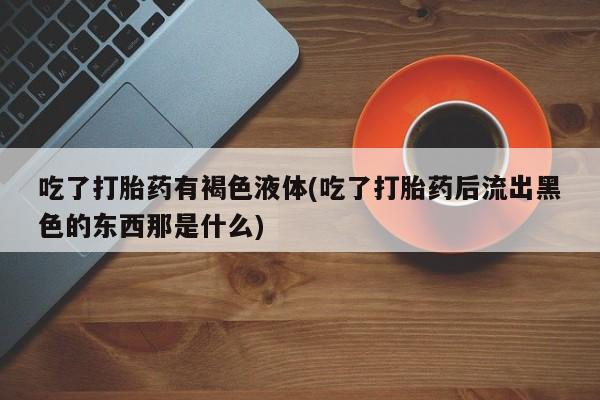网上米非司酮打胎药官网吃了打胎药有褐色液体(吃了打胎药后流出黑色的东西那是什么)