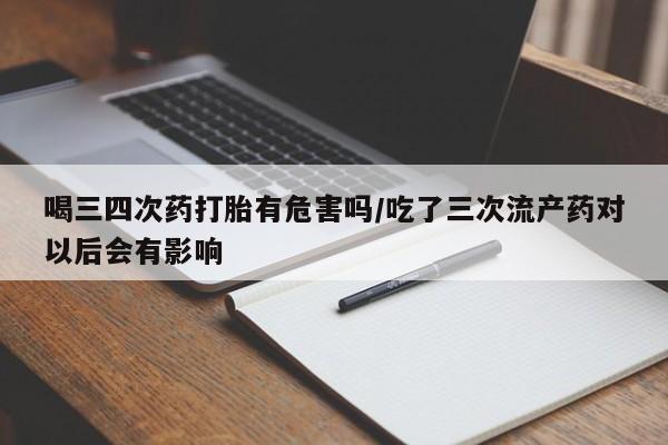 网上米非司酮打胎药官网喝三四次药打胎有危害吗/吃了三次流产药对以后会有影响