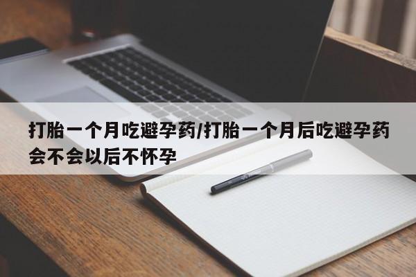 网上米非司酮打胎药官网打胎一个月吃避孕药/打胎一个月后吃避孕药会不会以后不怀孕