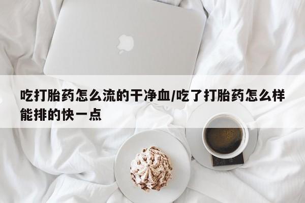 网上米非司酮打胎药官网吃打胎药怎么流的干净血/吃了打胎药怎么样能排的快一点