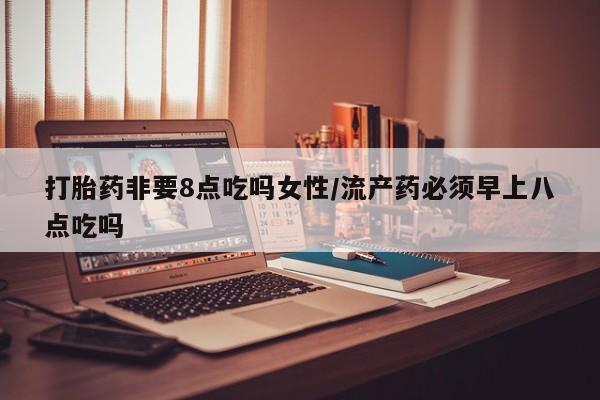 网上米非司酮打胎药官网打胎药非要8点吃吗女性/流产药必须早上八点吃吗