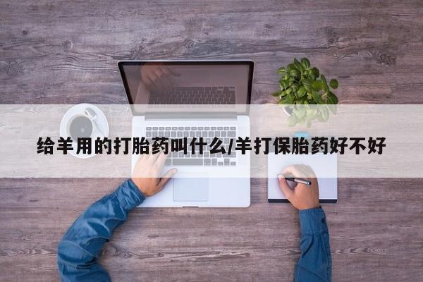 网上米非司酮打胎药官网给羊用的打胎药叫什么/羊打保胎药好不好