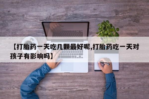 网上米非司酮打胎药官网【打胎药一天吃几颗最好呢,打胎药吃一天对孩子有影响吗】