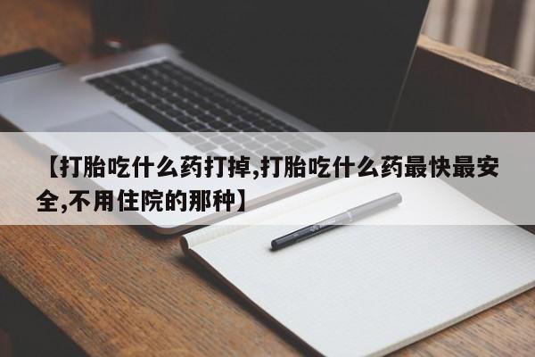 网上米非司酮打胎药官网【打胎吃什么药打掉,打胎吃什么药最快最安全,不用住院的那种】