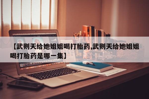 网上米非司酮打胎药官网【武则天给她姐姐喝打胎药,武则天给她姐姐喝打胎药是哪一集】