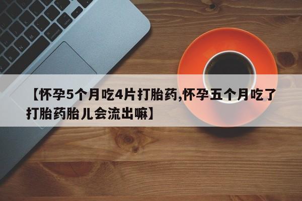 网上米非司酮打胎药官网【怀孕5个月吃4片打胎药,怀孕五个月吃了打胎药胎儿会流出嘛】