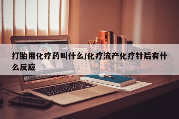 网上米非司酮打胎药官网打胎用化疗药叫什么/化疗流产化疗针后有什么反应