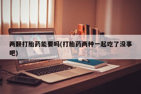 网上米非司酮打胎药官网两颗打胎药能要吗(打胎药两种一起吃了没事吧)
