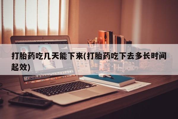网上米非司酮打胎药官网打胎药吃几天能下来(打胎药吃下去多长时间起效)