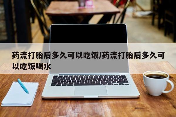 网上米非司酮打胎药官网药流打胎后多久可以吃饭/药流打胎后多久可以吃饭喝水