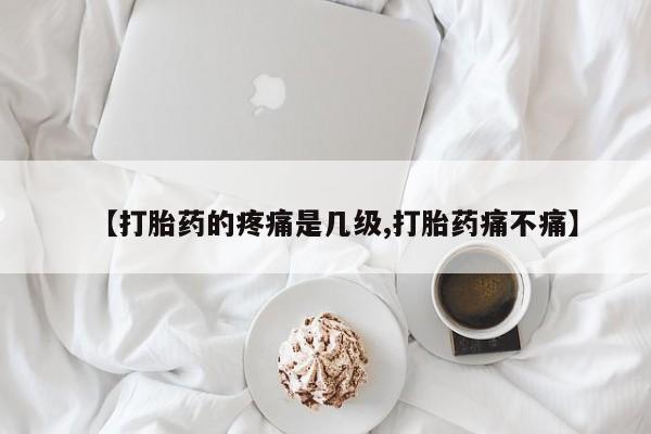 网上米非司酮打胎药官网【打胎药的疼痛是几级,打胎药痛不痛】