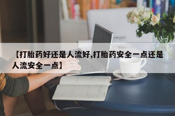 网上米非司酮打胎药官网【打胎药好还是人流好,打胎药安全一点还是人流安全一点】