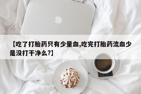 网上米非司酮打胎药官网【吃了打胎药只有少量血,吃完打胎药流血少是没打干净么?】