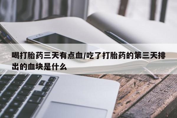 网上米非司酮打胎药官网喝打胎药三天有点血/吃了打胎药的第三天排出的血块是什么