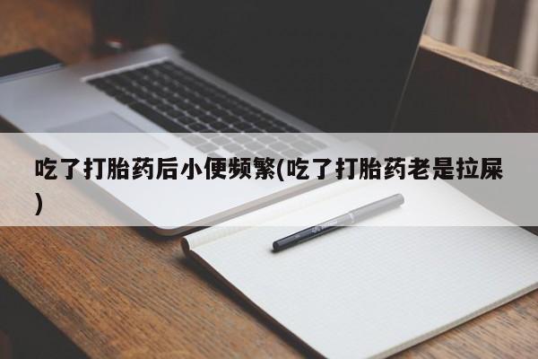 网上米非司酮打胎药官网吃了打胎药后小便频繁(吃了打胎药老是拉屎)