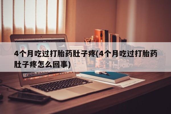 网上米非司酮打胎药官网4个月吃过打胎药肚子疼(4个月吃过打胎药肚子疼怎么回事)