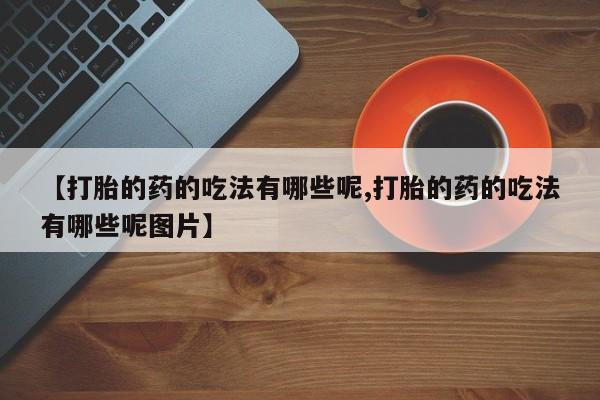 网上米非司酮打胎药官网【打胎的药的吃法有哪些呢,打胎的药的吃法有哪些呢图片】