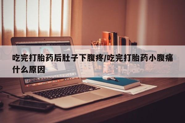 网上米非司酮打胎药官网吃完打胎药后肚子下腹疼/吃完打胎药小腹痛什么原因