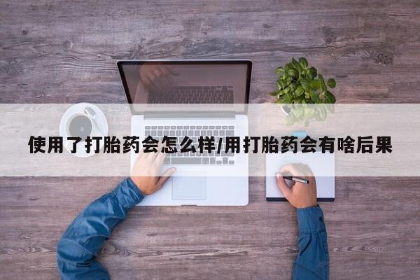 网上米非司酮打胎药官网使用了打胎药会怎么样/用打胎药会有啥后果