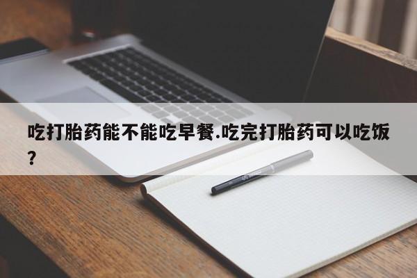 网上米非司酮打胎药官网吃打胎药能不能吃早餐.吃完打胎药可以吃饭？